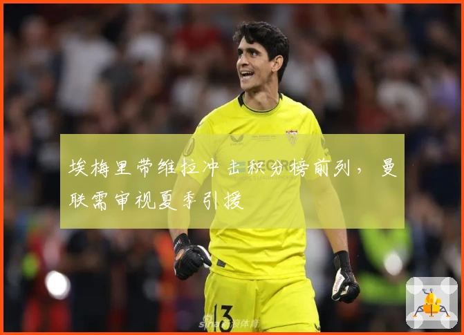 埃梅里带维拉冲击积分榜前列，曼联需审视夏季引援