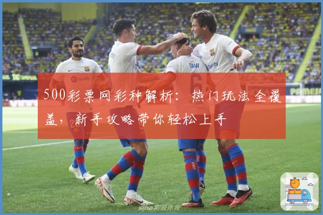 500彩票网彩种解析:热门玩法全覆盖,新手攻略带你轻松上手