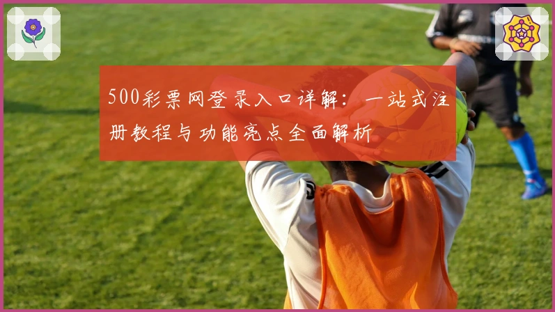500彩票网登录入口详解：一站式注册教程与功能亮点全面解析