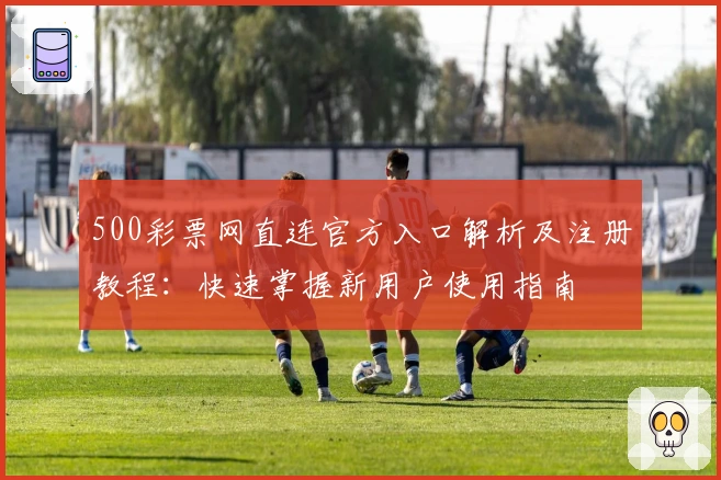 500彩票网直连官方入口解析及注册教程：快速掌握新用户使用指南