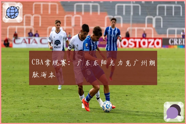 CBA常规赛：广东东阳光力克广州朗肽海本