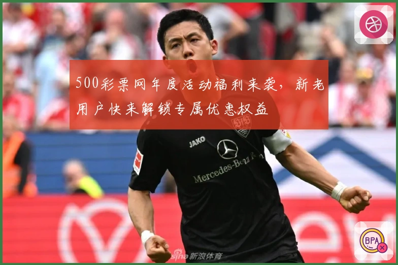 500彩票网年度活动福利来袭，新老用户快来解锁专属优惠权益