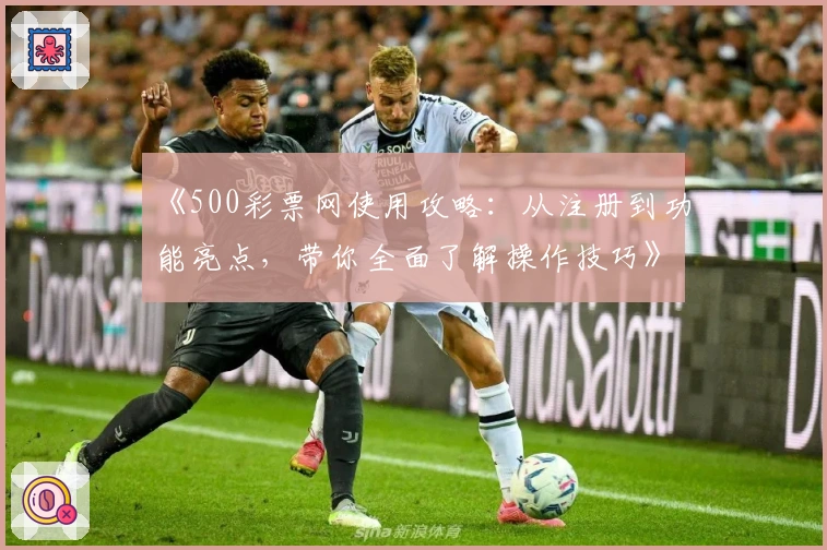《500彩票网使用攻略：从注册到功能亮点，带你全面了解操作技巧》