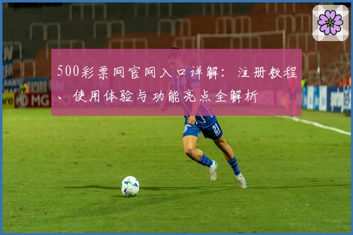 500彩票网官网入口详解：注册教程、使用体验与功能亮点全解析