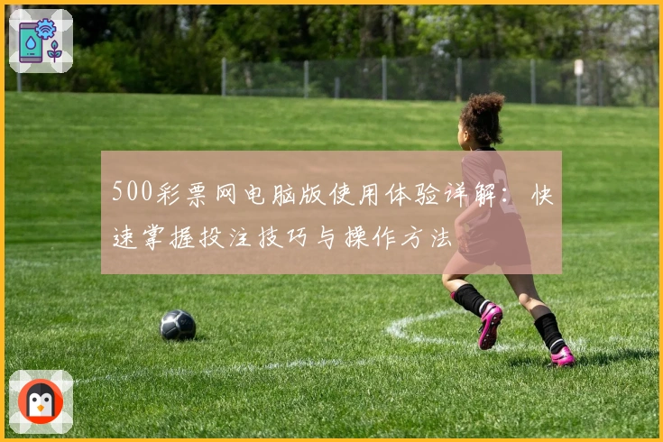500彩票网电脑版使用体验详解：快速掌握投注技巧与操作方法