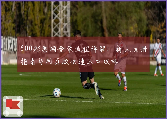 500彩票网登录流程详解：新人注册指南与网页版快速入口攻略