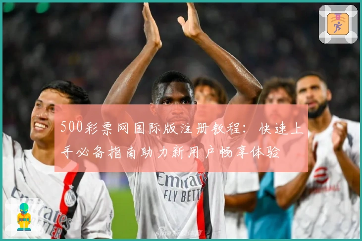 500彩票网国际版注册教程：快速上手必备指南助力新用户畅享体验