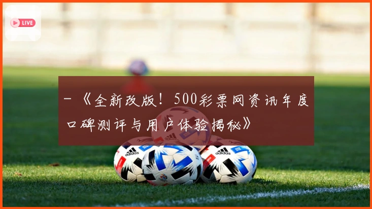 - 《全新改版！500彩票网资讯年度口碑测评与用户体验揭秘》