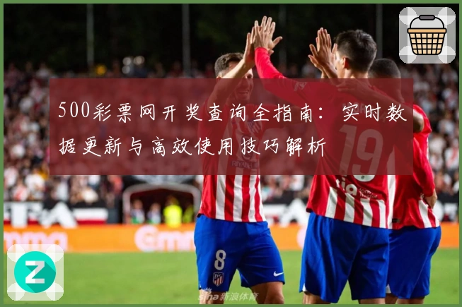 500彩票网开奖查询全指南：实时数据更新与高效使用技巧解析