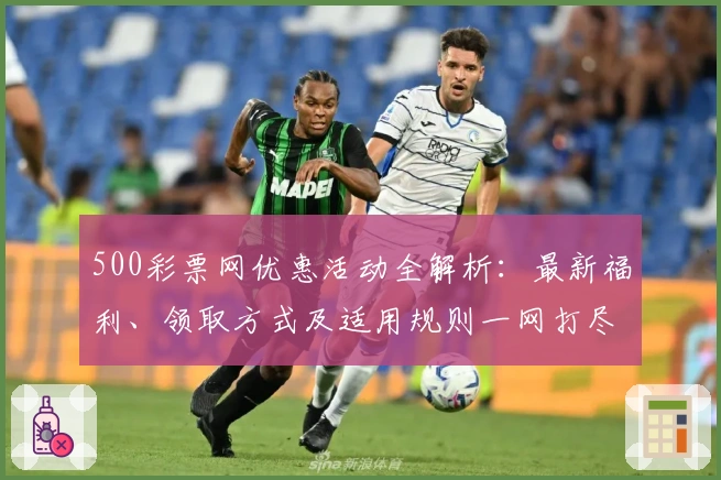 500彩票网优惠活动全解析：最新福利、领取方式及适用规则一网打尽