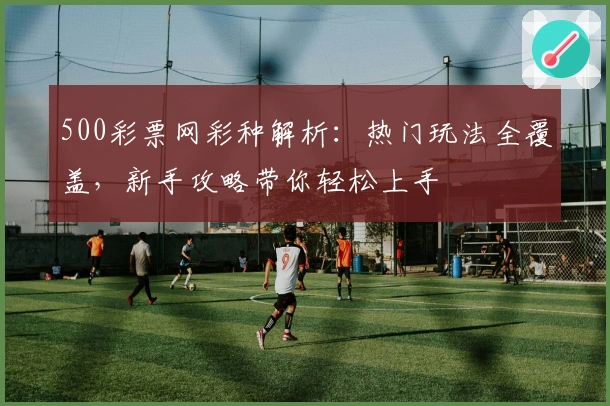 500彩票网彩种解析：热门玩法全覆盖，新手攻略带你轻松上手