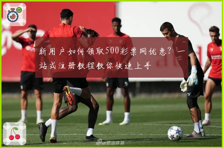 新用户如何领取500彩票网优惠?一站式注册教程教你快速上手