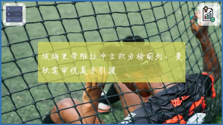 埃梅里带维拉冲击积分榜前列，曼联需审视夏季引援