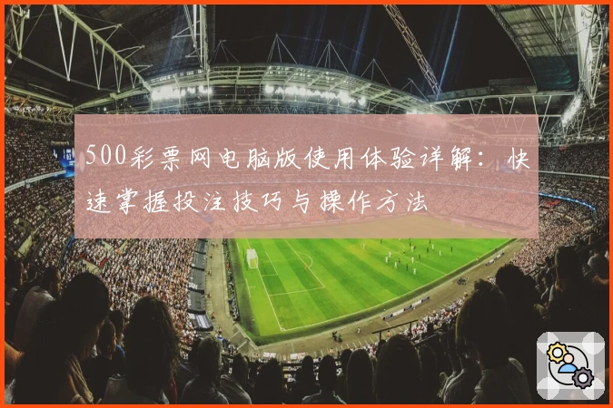 500彩票网电脑版使用体验详解：快速掌握投注技巧与操作方法
