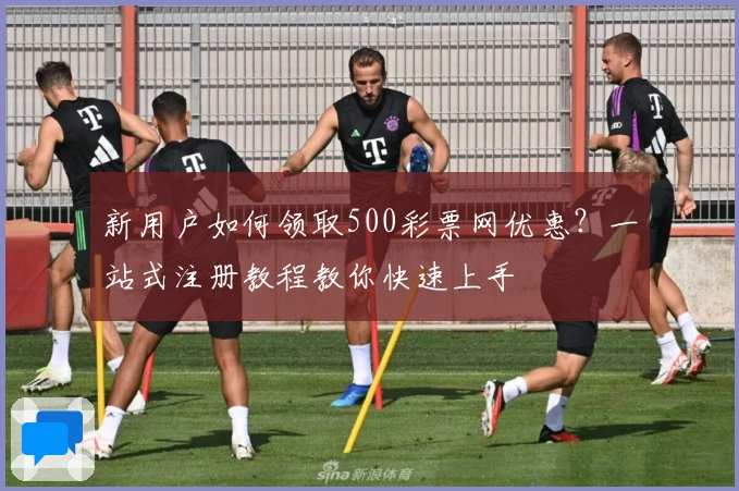 新用户如何领取500彩票网优惠？一站式注册教程教你快速上手