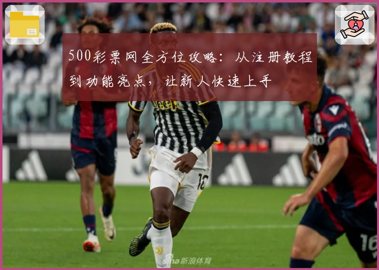 500彩票网全方位攻略：从注册教程到功能亮点，让新人快速上手