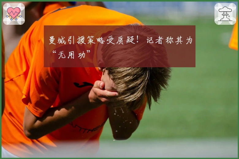 曼城引援策略受质疑！记者称其为“无用功”