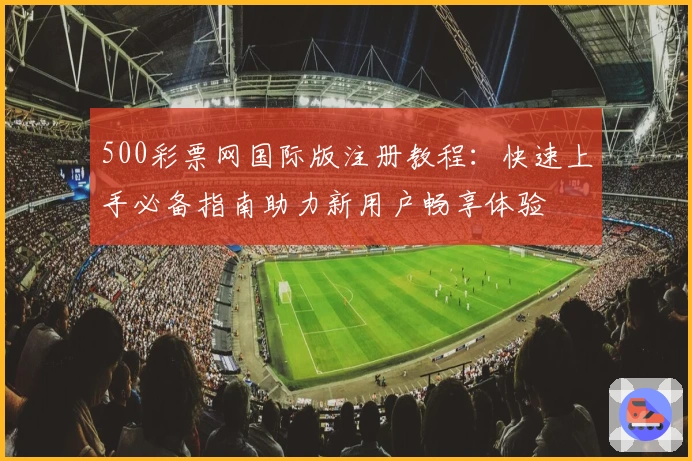500彩票网国际版注册教程：快速上手必备指南助力新用户畅享体验