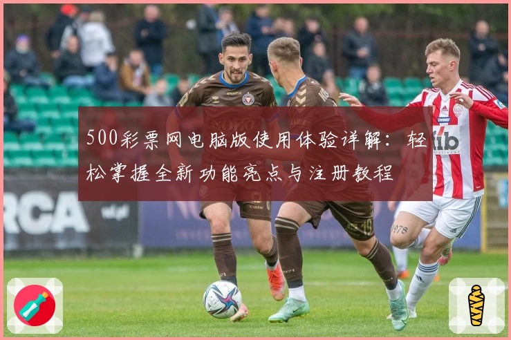 500彩票网电脑版使用体验详解：轻松掌握全新功能亮点与注册教程