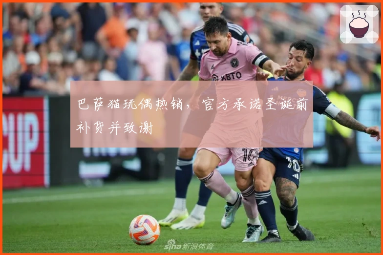 巴萨猫玩偶热销，官方承诺圣诞前补货并致谢