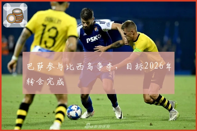 巴萨参与比西乌争夺，目标2026年转会完成