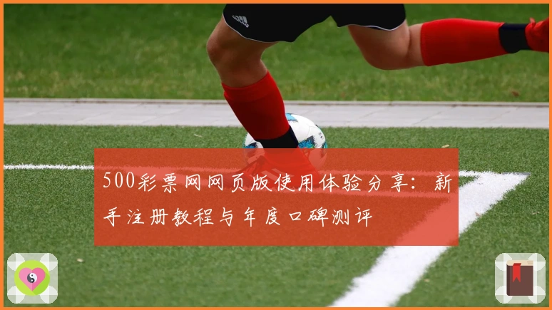 500彩票网网页版使用体验分享：新手注册教程与年度口碑测评