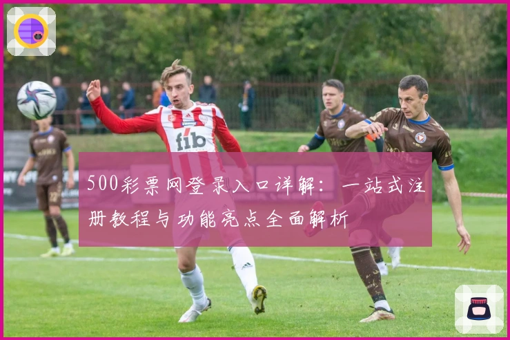 500彩票网登录入口详解：一站式注册教程与功能亮点全面解析
