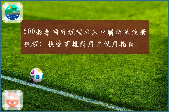 500彩票网直连官方入口解析及注册教程：快速掌握新用户使用指南