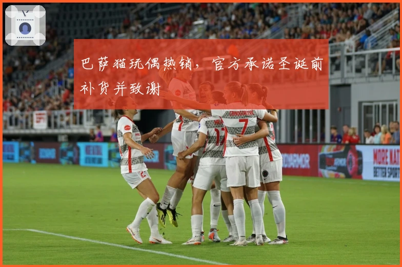 巴萨猫玩偶热销，官方承诺圣诞前补货并致谢