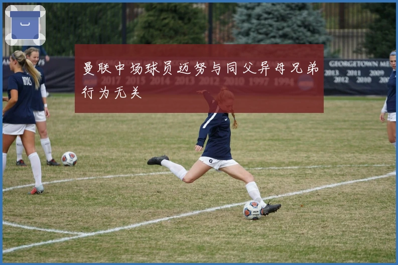 曼联中场球员迈努与同父异母兄弟行为无关