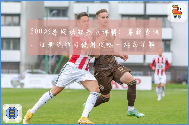 500彩票网功能亮点详解：最新资讯、注册流程与使用攻略一站式了解