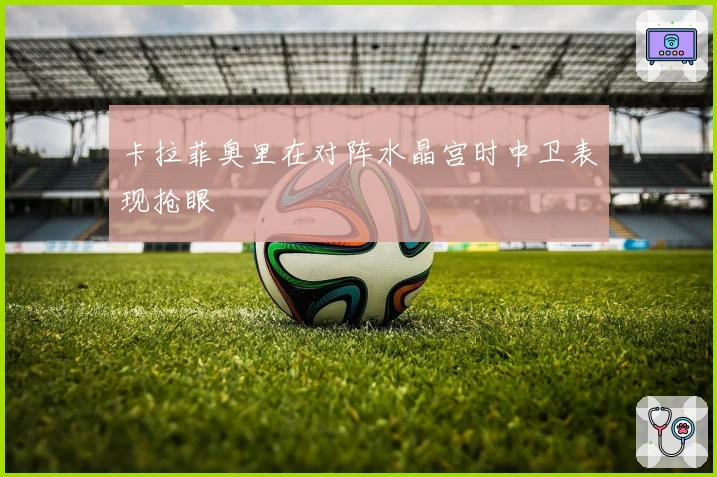 卡拉菲奥里在对阵水晶宫时中卫表现抢眼