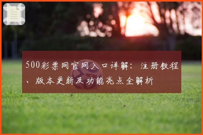 500彩票网官网入口详解：注册教程、版本更新及功能亮点全解析