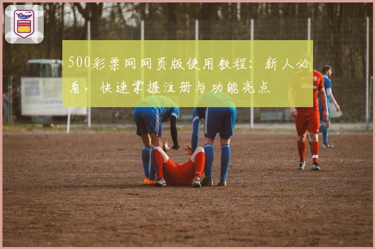 500彩票网网页版使用教程：新人必看，快速掌握注册与功能亮点