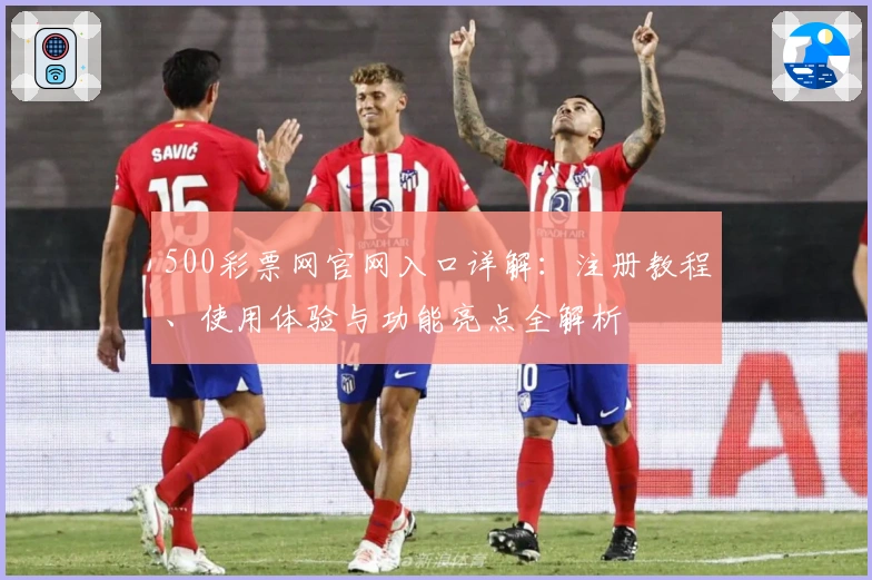 500彩票网官网入口详解：注册教程、使用体验与功能亮点全解析