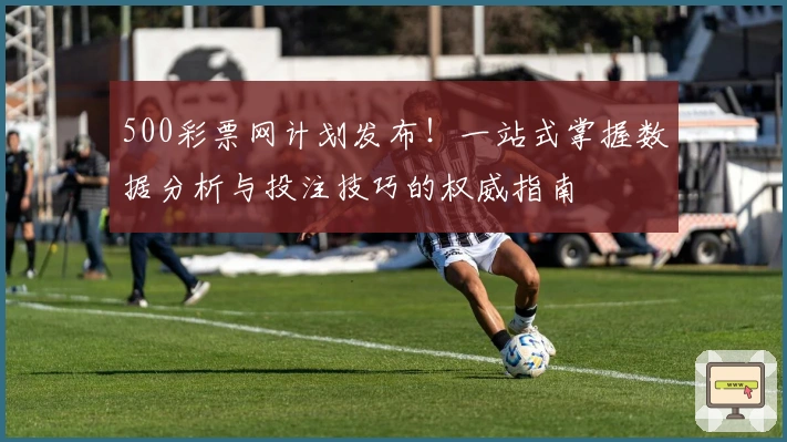 500彩票网计划发布!一站式掌握数据分析与投注技巧的权威指南