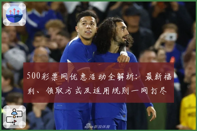 500彩票网优惠活动全解析：最新福利、领取方式及适用规则一网打尽